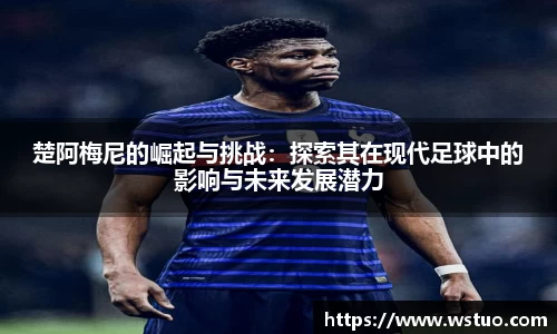 楚阿梅尼的崛起与挑战：探索其在现代足球中的影响与未来发展潜力
