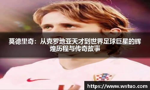 莫德里奇：从克罗地亚天才到世界足球巨星的辉煌历程与传奇故事